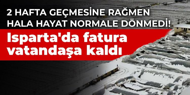 2 hafta geçmesine rağmen hala hayat normale dönmedi! Isparta’da fatura vatandaşa kaldı