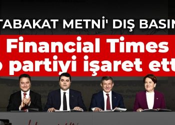 6 partinin ‘mutabakat metni’ dış basında! Financial Times o partiyi işaret etti