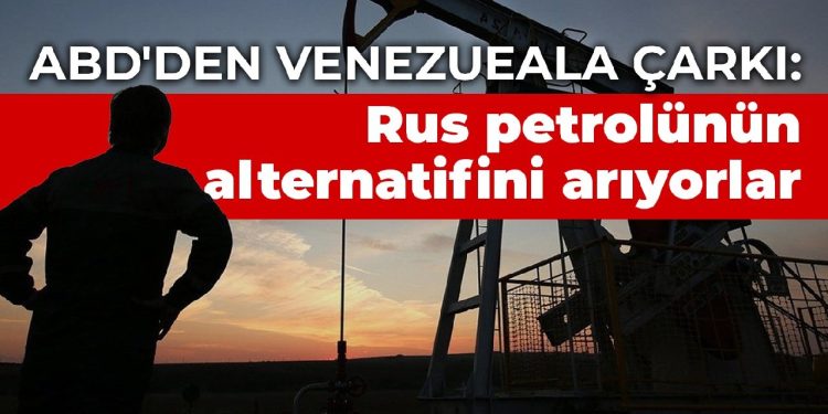 ABD’den Venezueala çarkı: ABD, Rus petrolünün alternatifini arıyor