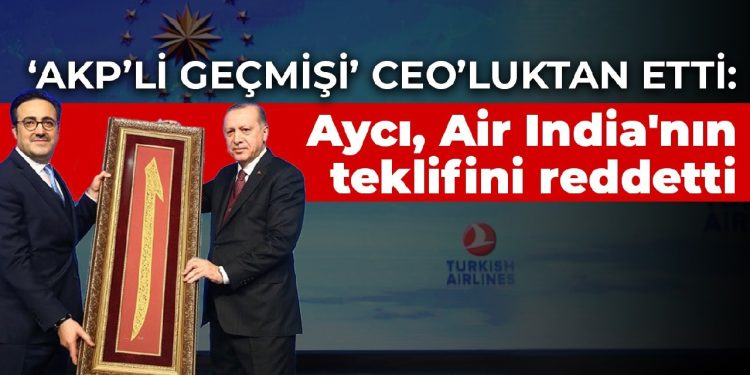 ‘AKP’li geçmişi’ CEO’luktan etti: Aycı, Air India’nın teklifini reddetti