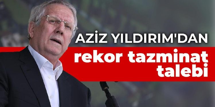 Aziz Yıldırım’dan rekor tazminat talebi