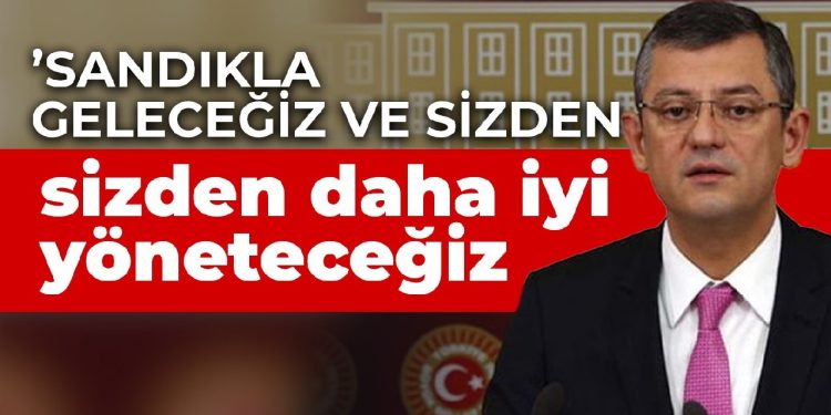 CHP’li Özel: Sandıkla geleceğiz ve sizden daha iyi yöneteceğiz