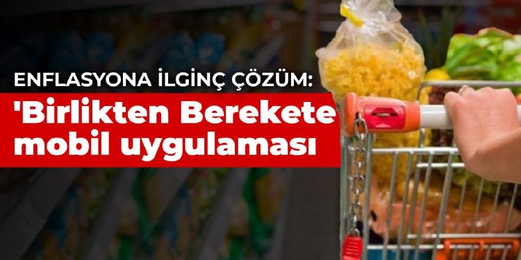 Enflasyona ilginç çözüm: ‘Birlikten Berekete’ mobil uygulaması