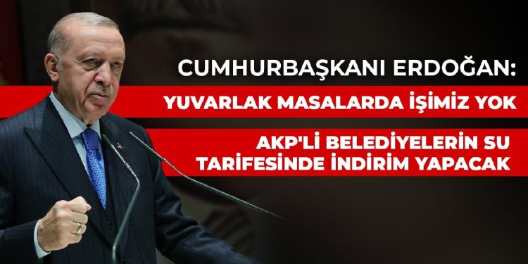 Erdoğan: Yuvarlak masalarda işimiz yok