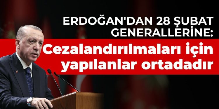 Erdoğan’dan 28 Şubat generallerine: Cezalandırılmaları için yapılanlar ortadadır