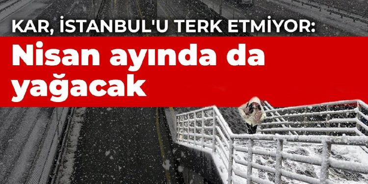 Kar, İstanbul’u terk etmiyor: Nisan ayında da yağacak