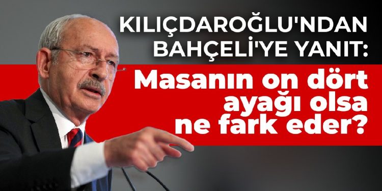 Kılıçdaroğlu’ndan Bahçeli’ye yanıt: Masanın dört ayağı değil de on dört ayağı olsa ne fark eder?