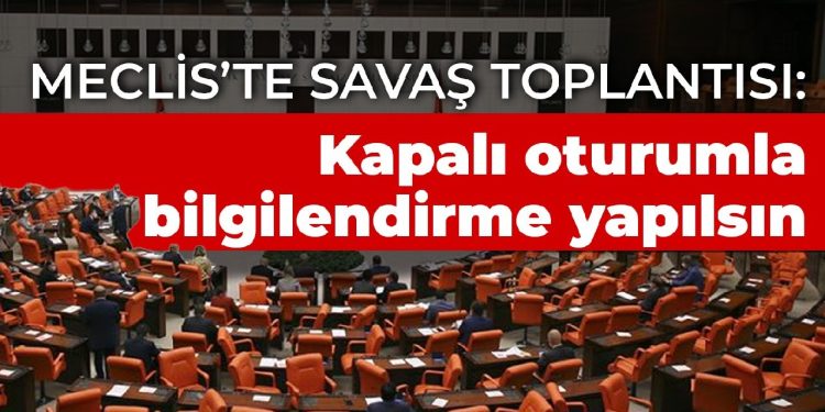 Meclis’te savaş toplantısı: Kapalı oturumla bilgilendirme yapılsın