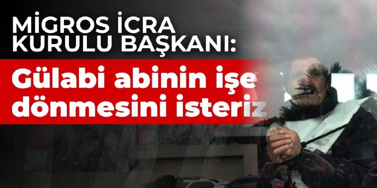 Migros İcra Kurulu Başkanı: Gülabi abinin işe dönmesini isteriz