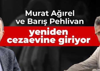 Murat Ağırel ve Barış Pehlivan yeniden cezaevine giriyor