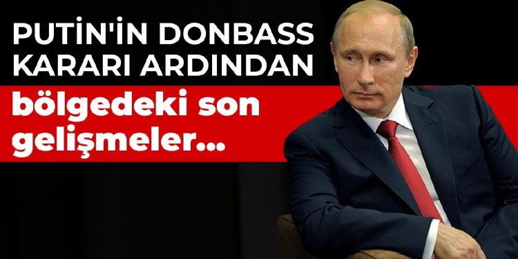 Putin’in Donbass kararı ardından bölgedeki son gelişmeler…