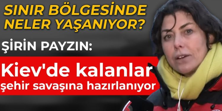 Şirin Payzın: Kiev’de kalanlar şehir savaşına hazırlanıyor