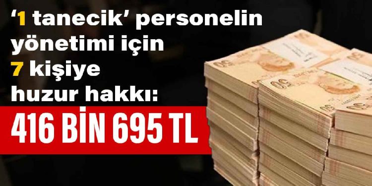 1 tanecik personelin yönetimi için  7 kişiye  huzur hakkı: 416 bin 695 TL