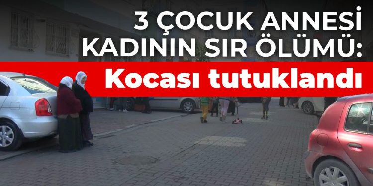 3 çocuk annesi kadının sır ölümü: Kocası tutuklandı