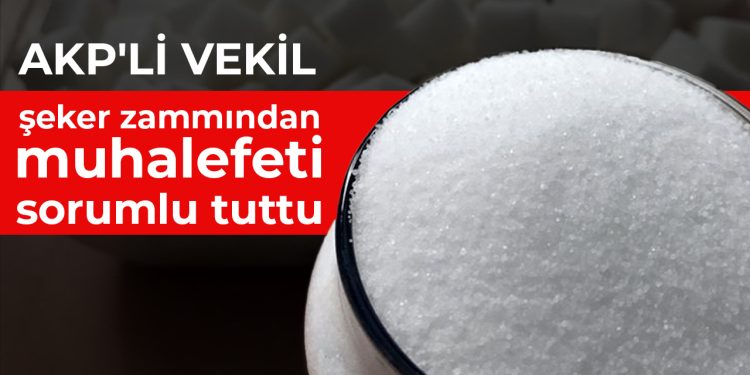 AKP’li vekil, şeker zammından muhalefeti sorumlu tuttu