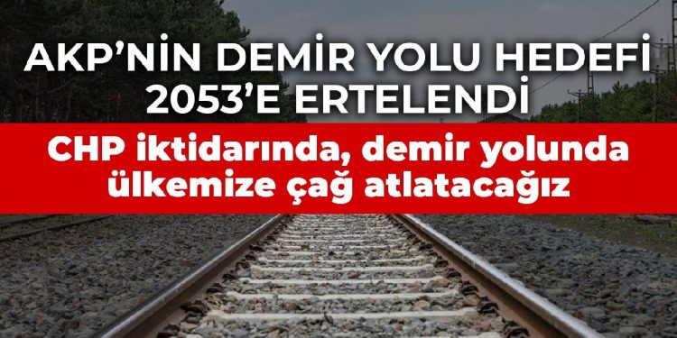AKP’nin demir yolu hedefi 2053’e ertelendi