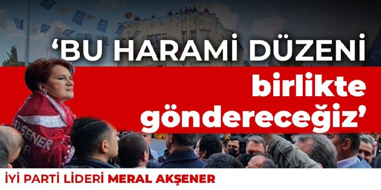 Akşener: Bu harami düzeni birlikte göndereceğiz