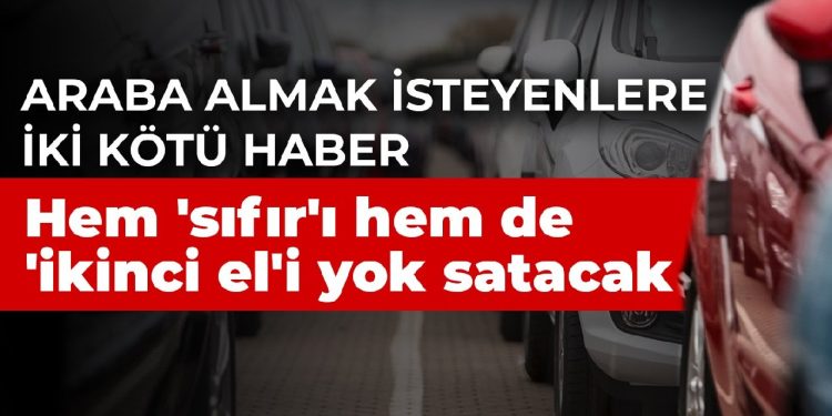 Araba almak isteyenlere iki kötü haber: Hem ‘sıfır’ı hem de ‘ikinci el’i yok satacak