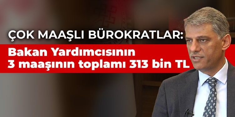 Çok maaşlı bürokratlar: Bakan Yardımcısının 3 maaşının toplamı 313 bin TL