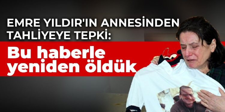Emre Yıldır’ın annesinden tahliyeye tepki: Bu haberle yeniden öldük
