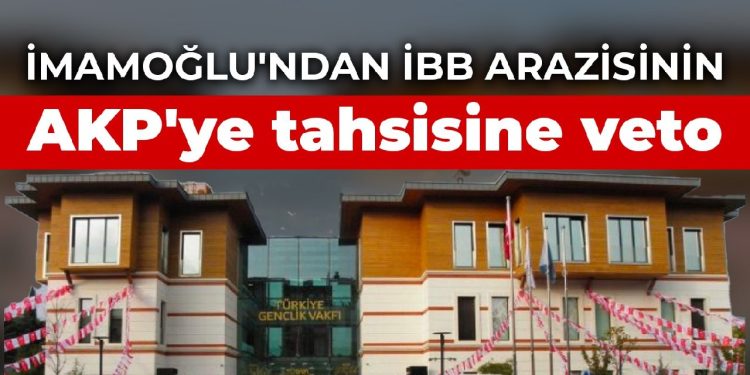 İmamoğlu’ndan İBB arazisinin AKP’ye tahsisine veto