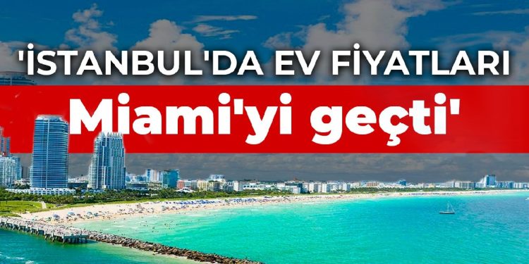 ‘İstanbul’da ev fiyatları Miami’yi geçti’
