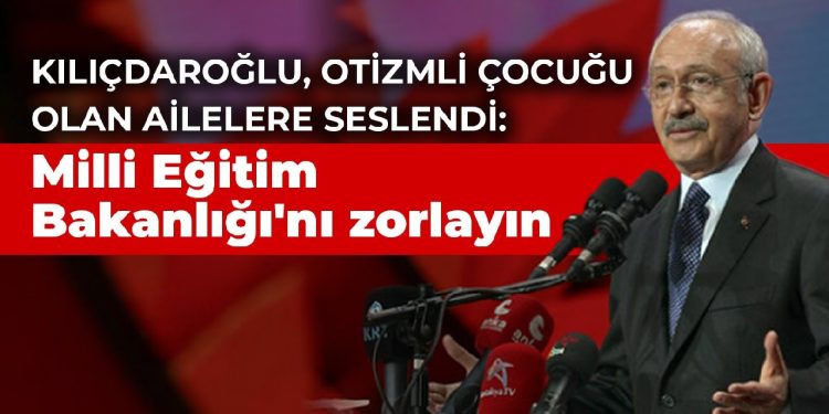 Kılıçdaroğlu, otizmli çocuğu olan ailelere seslendi: Milli Eğitim Bakanlığı’nı zorlayın