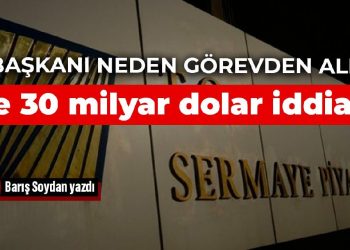 SPK Başkanı neden görevden alındı? Yine 30 milyar dolar iddiası…