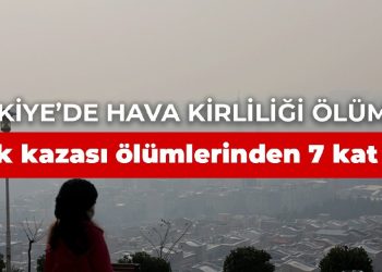 Türkiye’de hava kirliliği ölümleri, trafik kazası ölümlerinden 7 kat fazla