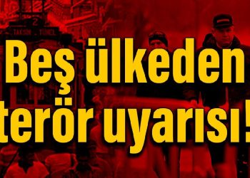 Beş ülkeden Türkiye’deki vatandaşlarına terör uyarısı