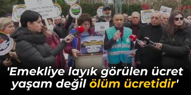 ‘Emekliye layık görülen ücret yaşam değil ölüm ücretidir’