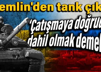 Kremlin’den tank çıkışı: Çatışmaya doğrudan dahil olmak demek