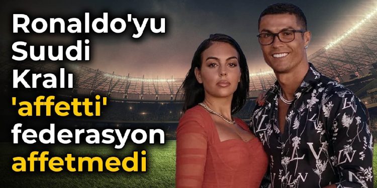 Ronaldo’yu Suudi Kralı ‘affetti’ federasyon affetmedi